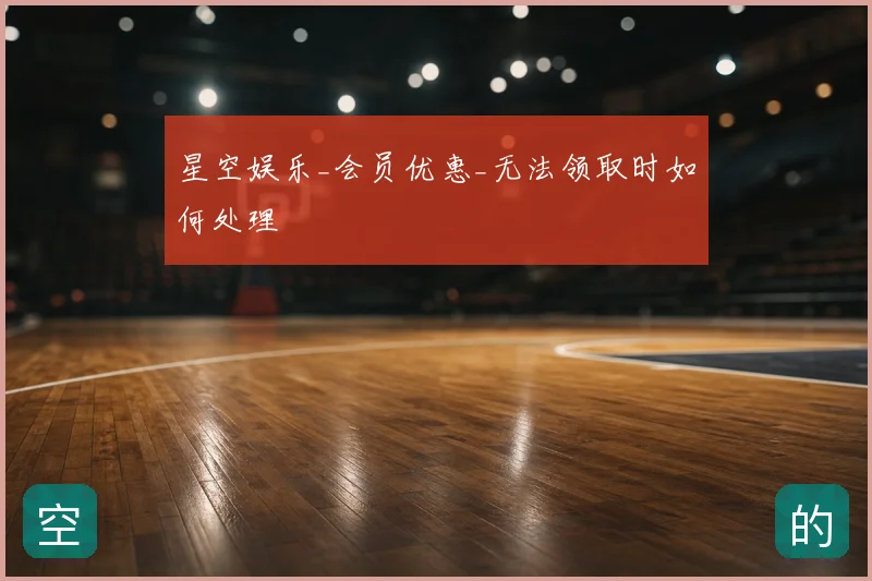 星空娱乐_会员优惠_无法领取时如何处理
