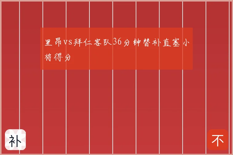 里昂vs拜仁客队36分钟替补直塞小将得分