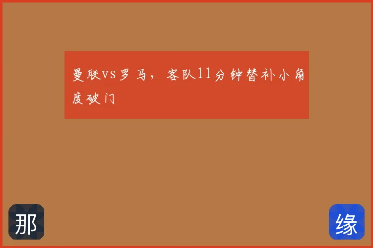 曼联vs罗马,客队11分钟替补小角度破门