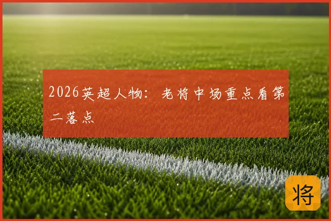 2026英超人物：老将中场重点看第二落点