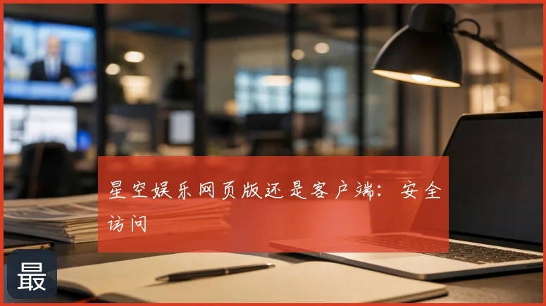 星空娱乐网页版还是客户端：安全访问