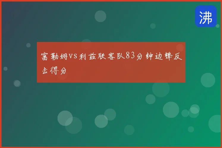 富勒姆vs利兹联客队83分钟边锋反击得分