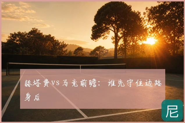 赫塔费vs马竞前瞻：谁先守住边路身后