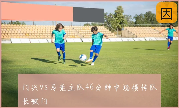 门兴vs马竞主队46分钟中场横传队长破门