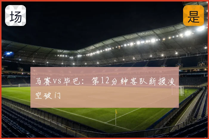 马赛vs毕巴：第12分钟客队新援凌空破门